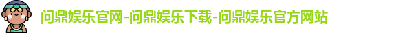 问鼎娱乐官网-问鼎娱乐下载-问鼎娱乐官方网站